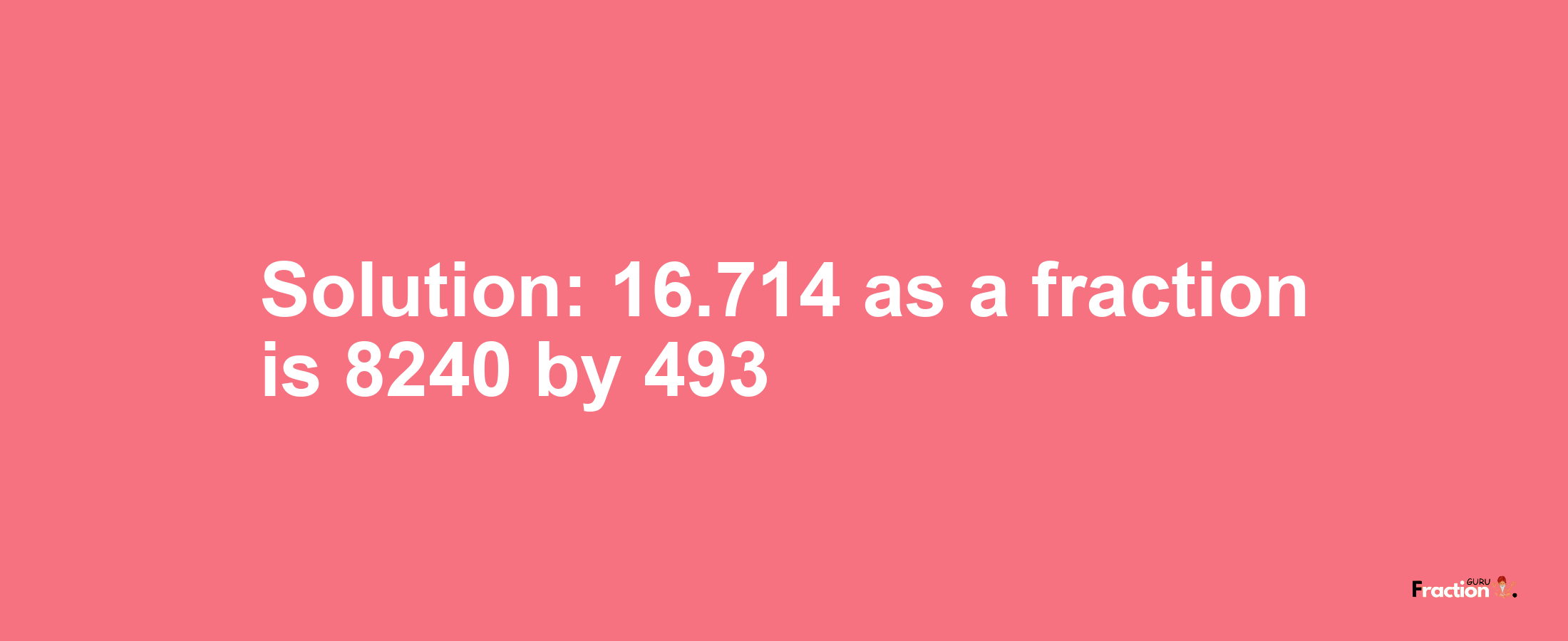 Solution:16.714 as a fraction is 8240/493